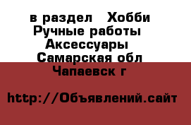  в раздел : Хобби. Ручные работы » Аксессуары . Самарская обл.,Чапаевск г.